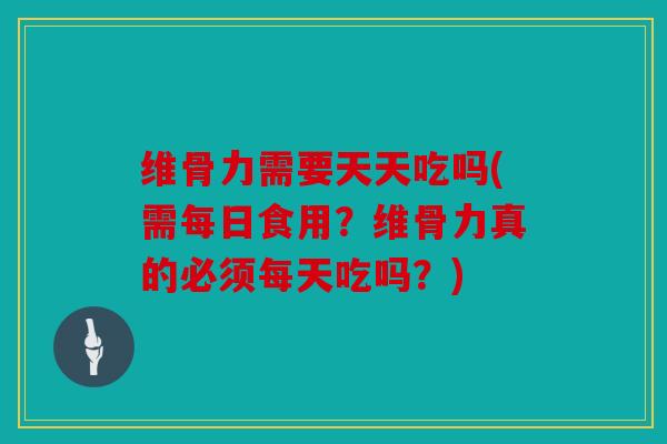 维骨力需要天天吃吗(需每日食用？维骨力真的必须每天吃吗？)