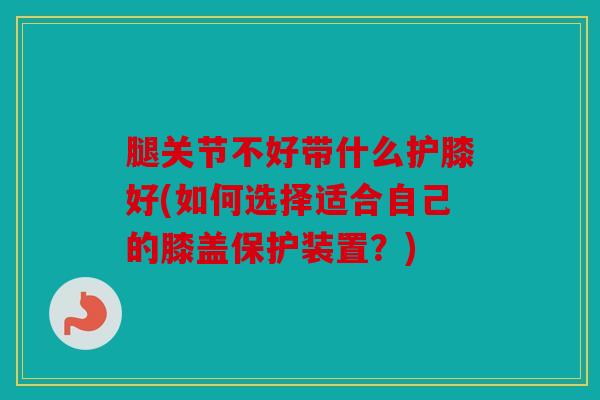 腿关节不好带什么护膝好(如何选择适合自己的膝盖保护装置?) 腿关节不好带什么护膝好(如何选择适合自己的膝盖保护装置?)