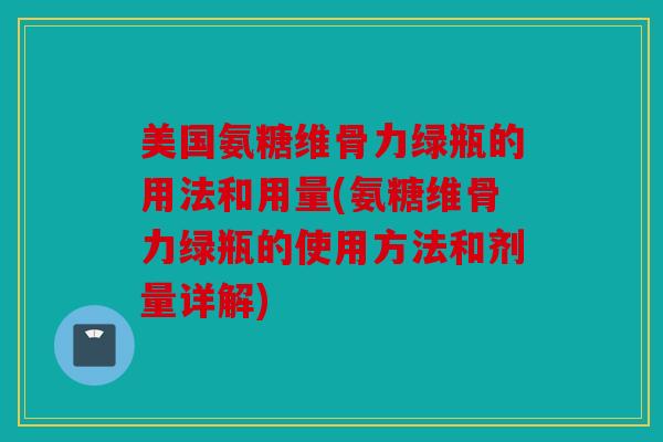 美国氨糖维骨力绿瓶的用法和用量(氨糖维骨力绿瓶的使用方法和剂量详解) 美国氨糖维骨力绿瓶的用法和用量(氨糖维骨力绿瓶的使用方法和剂量详解)
