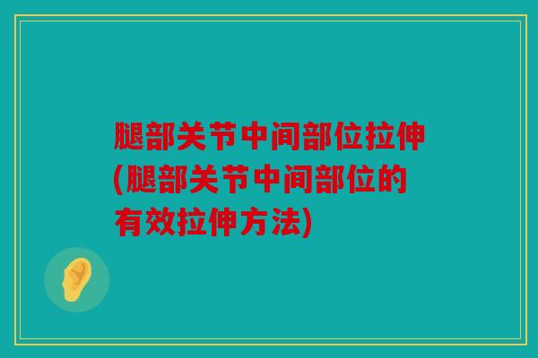 腿部关节中间部位拉伸(腿部关节中间部位的有效拉伸方法) 腿部关节中间部位拉伸(腿部关节中间部位的有效拉伸方法)