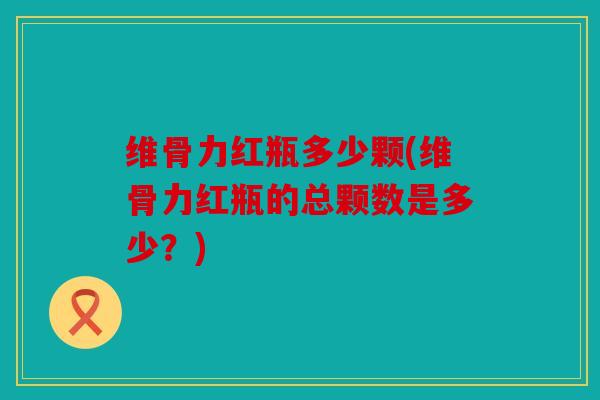 维骨力红瓶多少颗(维骨力红瓶的总颗数是多少?) 维骨力红瓶多少颗(维骨力红瓶的总颗数是多少?)