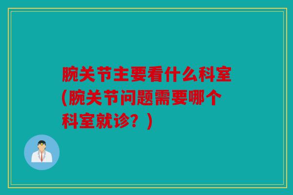 腕关节主要看什么科室(腕关节问题需要哪个科室就诊?) 腕关节主要看什么科室(腕关节问题需要哪个科室就诊?)