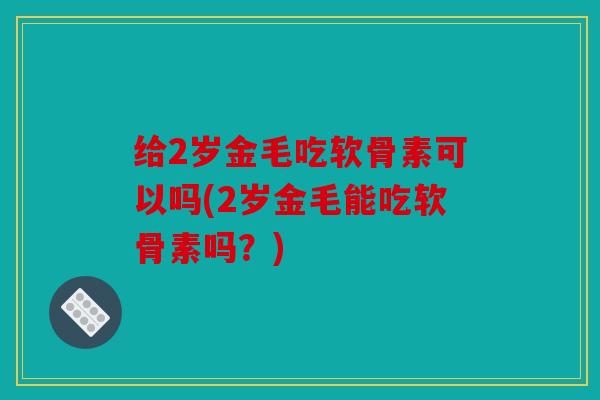 给2岁金毛吃软骨素可以吗(2岁金毛能吃软骨素吗?) 给2岁金毛吃软骨素可以吗(2岁金毛能吃软骨素吗?)