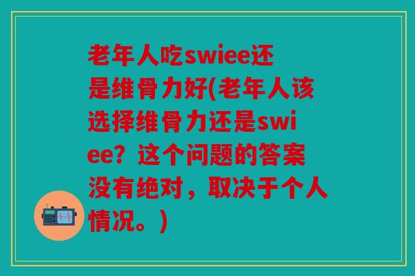 老年人吃swiee还是维骨力好(老年人该选择维骨力还是swiee?这个问题的答案没有绝对,取决于个人情况。) 老年人吃swiee还是维骨力好(老年人该选择维骨力还是swiee?这个问题的答案没有绝对,取决于个人情况。)