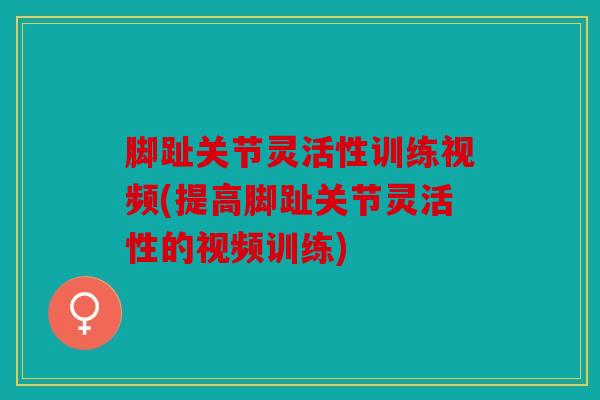 脚趾关节灵活性训练视频(提高脚趾关节灵活性的视频训练) 脚趾关节灵活性训练视频(提高脚趾关节灵活性的视频训练)