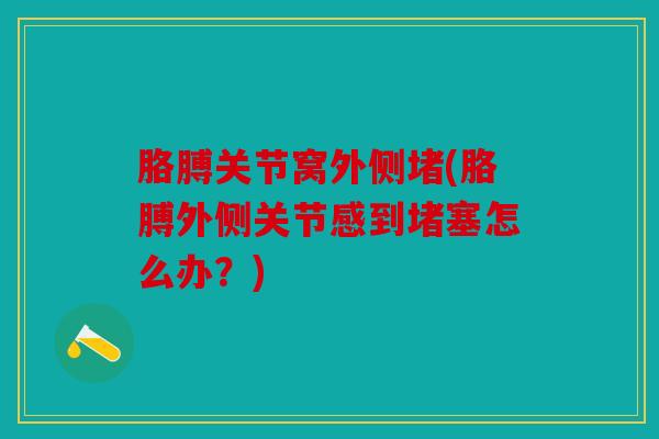胳膊关节窝外侧堵(胳膊外侧关节感到堵塞怎么办?) 胳膊关节窝外侧堵(胳膊外侧关节感到堵塞怎么办?)