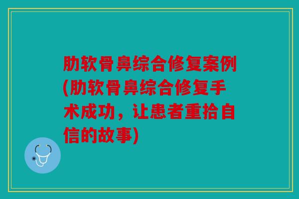 肋软骨鼻综合修复案例(肋软骨鼻综合修复手术成功,让患者重拾自信的故事) 肋软骨鼻综合修复案例(肋软骨鼻综合修复手术成功,让患者重拾自信的故事)