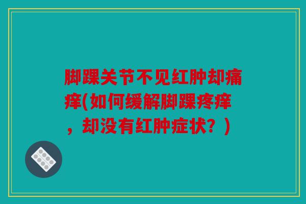 脚踝关节不见红肿却痛痒(如何缓解脚踝疼痒，却没有红肿症状？)