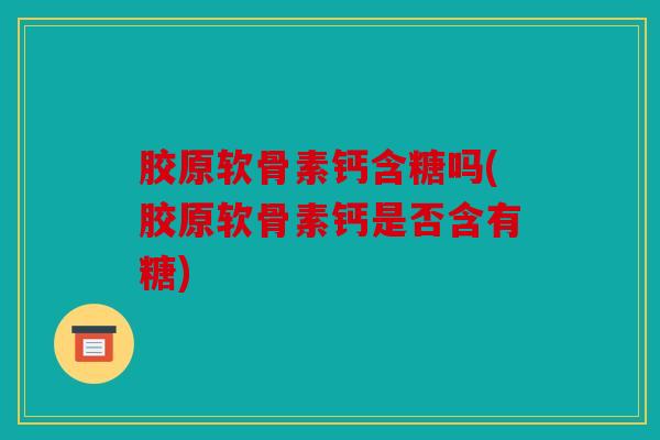 胶原软骨素钙含糖吗(胶原软骨素钙是否含有糖) 胶原软骨素钙含糖吗(胶原软骨素钙是否含有糖)