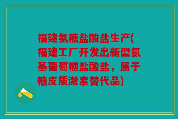 福建氨糖盐酸盐生产(福建工厂开发出新型氨基葡萄糖盐酸盐,属于糖皮质激素替代品) 福建氨糖盐酸盐生产(福建工厂开发出新型氨基葡萄糖盐酸盐,属于糖皮质激素替代品)
