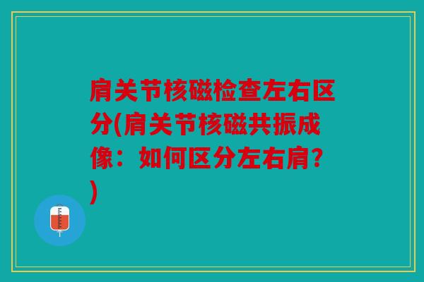 肩关节核磁检查左右区分(肩关节核磁共振成像：如何区分左右肩？)