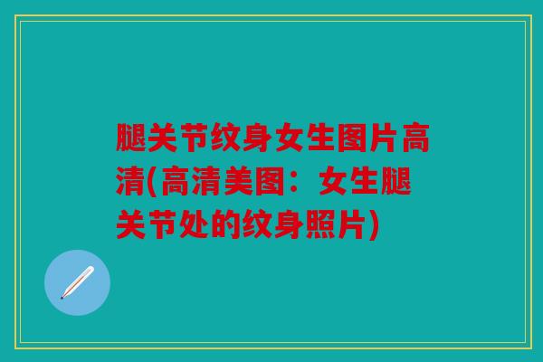 腿关节纹身女生图片高清(高清美图:女生腿关节处的纹身照片) 腿关节纹身女生图片高清(高清美图:女生腿关节处的纹身照片)
