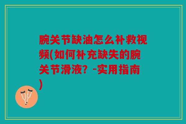 腕关节缺油怎么补救视频(如何补充缺失的腕关节滑液?-实用指南) 腕关节缺油怎么补救视频(如何补充缺失的腕关节滑液?-实用指南)