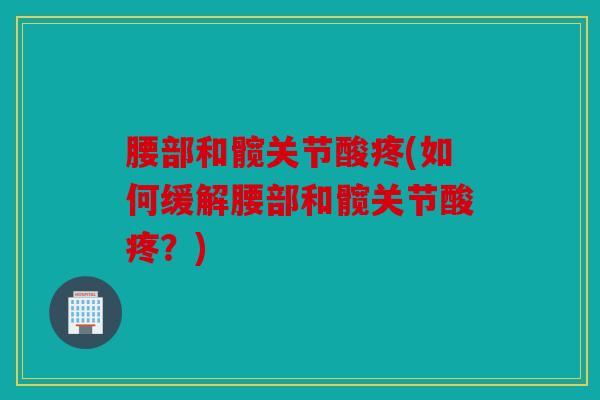 腰部和髋关节酸疼(如何缓解腰部和髋关节酸疼?) 腰部和髋关节酸疼(如何缓解腰部和髋关节酸疼?)