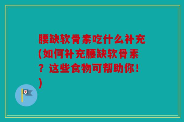 腰缺软骨素吃什么补充(如何补充腰缺软骨素?这些食物可帮助你!) 腰缺软骨素吃什么补充(如何补充腰缺软骨素?这些食物可帮助你!)