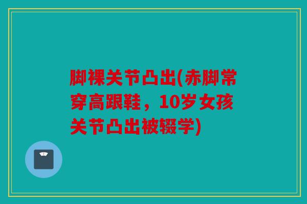 脚裸关节凸出(赤脚常穿高跟鞋，10岁女孩关节凸出被辍学)