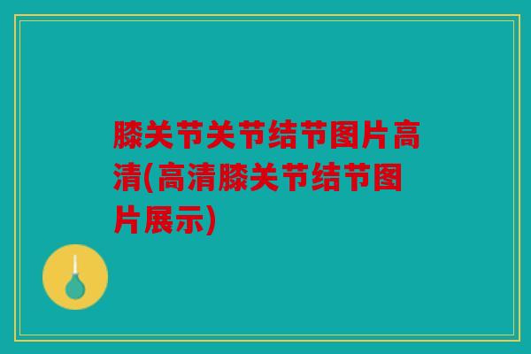 膝关节关节结节图片高清(高清膝关节结节图片展示)
