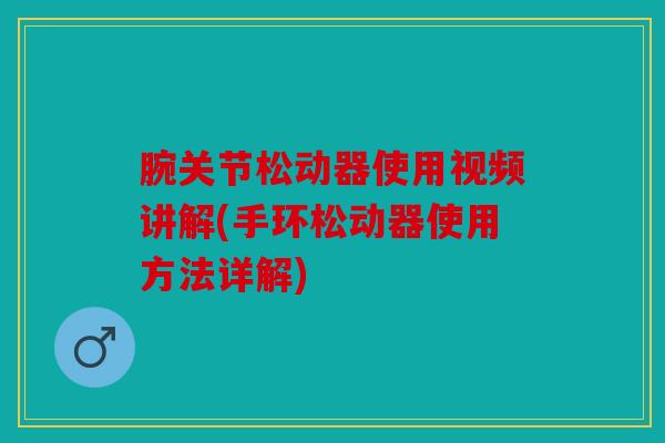 腕关节松动器使用视频讲解(手环松动器使用方法详解) 腕关节松动器使用视频讲解(手环松动器使用方法详解)