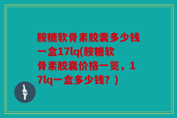 胺糖软骨素胶囊多少钱一盒17lq(胺糖软骨素胶囊价格一览,17lq一盒多少钱?) 胺糖软骨素胶囊多少钱一盒17lq(胺糖软骨素胶囊价格一览,17lq一盒多少钱?)