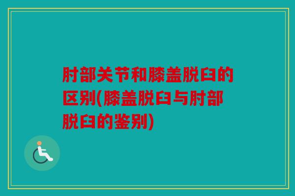肘部关节和膝盖脱臼的区别(膝盖脱臼与肘部脱臼的鉴别)