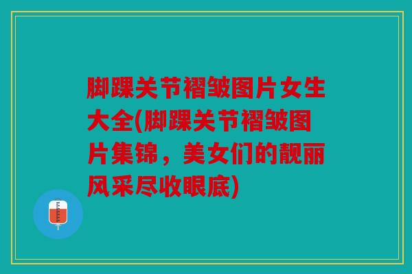 脚踝关节褶皱图片女生大全(脚踝关节褶皱图片集锦,美女们的靓丽风采尽收眼底) 脚踝关节褶皱图片女生大全(脚踝关节褶皱图片集锦,美女们的靓丽风采尽收眼底)