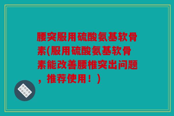 腰突服用硫酸氨基软骨素(服用硫酸氨基软骨素能改善腰椎突出问题,推荐使用!) 腰突服用硫酸氨基软骨素(服用硫酸氨基软骨素能改善腰椎突出问题,推荐使用!)
