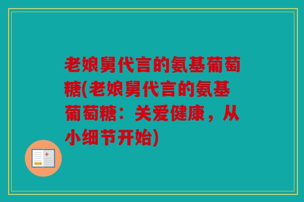 老娘舅代言的氨基葡萄糖(老娘舅代言的氨基葡萄糖:关爱健康,从小细节开始) 老娘舅代言的氨基葡萄糖(老娘舅代言的氨基葡萄糖:关爱健康,从小细节开始)