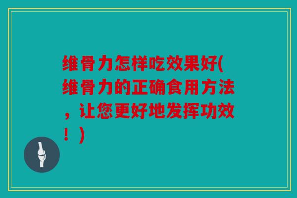 维骨力怎样吃效果好(维骨力的正确食用方法,让您更好地发挥功效!) 维骨力怎样吃效果好(维骨力的正确食用方法,让您更好地发挥功效!)