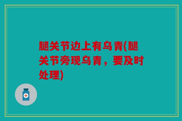 腿关节边上有乌青(腿关节旁现乌青,要及时处理) 腿关节边上有乌青(腿关节旁现乌青,要及时处理)