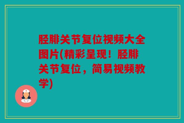 胫腓关节复位视频大全图片(精彩呈现!胫腓关节复位,简易视频教学) 胫腓关节复位视频大全图片(精彩呈现!胫腓关节复位,简易视频教学)