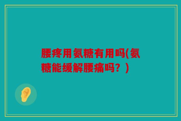 腰疼用氨糖有用吗(氨糖能缓解腰痛吗?) 腰疼用氨糖有用吗(氨糖能缓解腰痛吗?)
