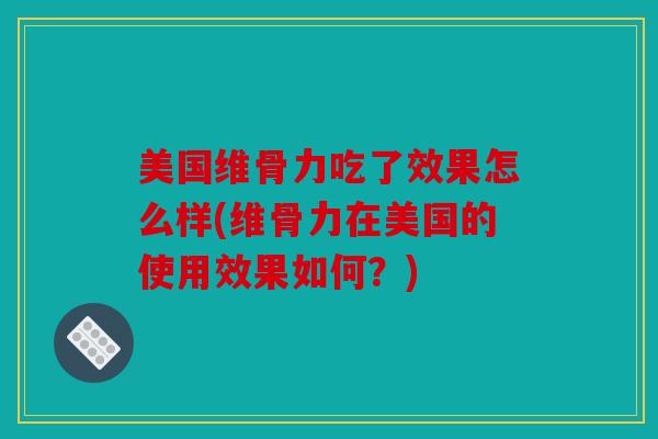 美国维骨力吃了效果怎么样(维骨力在美国的使用效果如何？)