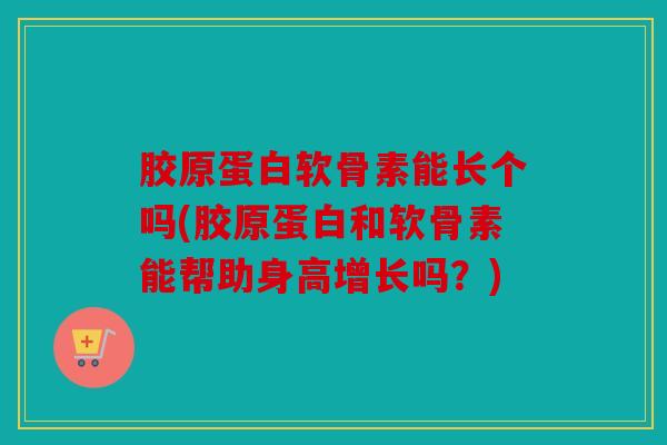 胶原蛋白软骨素能长个吗(胶原蛋白和软骨素能帮助身高增长吗?) 胶原蛋白软骨素能长个吗(胶原蛋白和软骨素能帮助身高增长吗?)