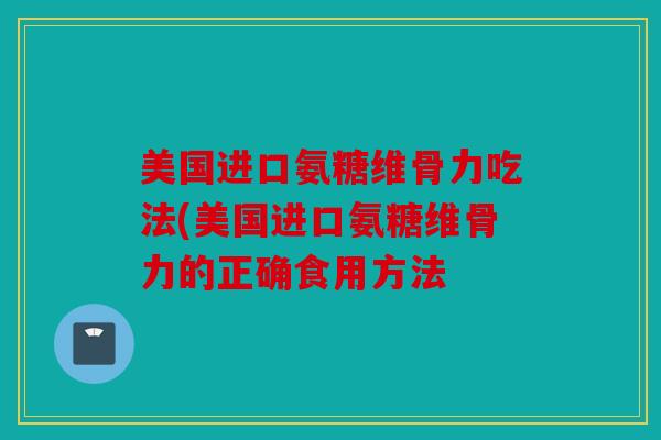 美国进口氨糖维骨力吃法(美国进口氨糖维骨力的正确食用方法 美国进口氨糖维骨力吃法(美国进口氨糖维骨力的正确食用方法