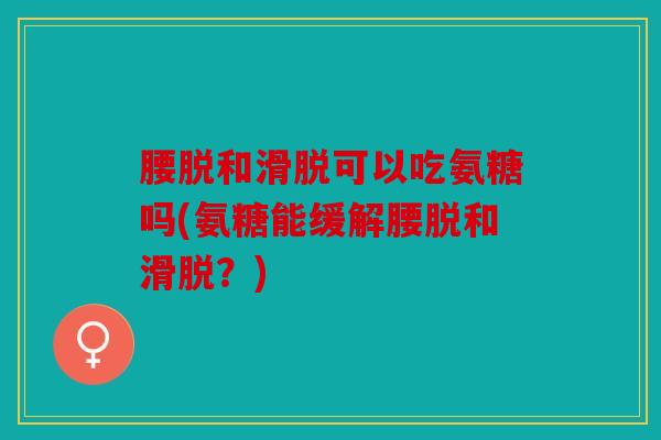 腰脱和滑脱可以吃氨糖吗(氨糖能缓解腰脱和滑脱?) 腰脱和滑脱可以吃氨糖吗(氨糖能缓解腰脱和滑脱?)