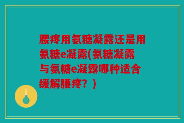 腰疼用氨糖凝露还是用氨糖e凝露(氨糖凝露与氨糖e凝露哪种适合缓解腰疼？)