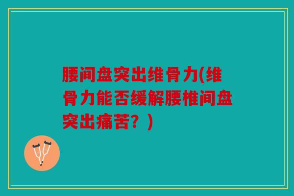 腰间盘突出维骨力(维骨力能否缓解腰椎间盘突出痛苦？)