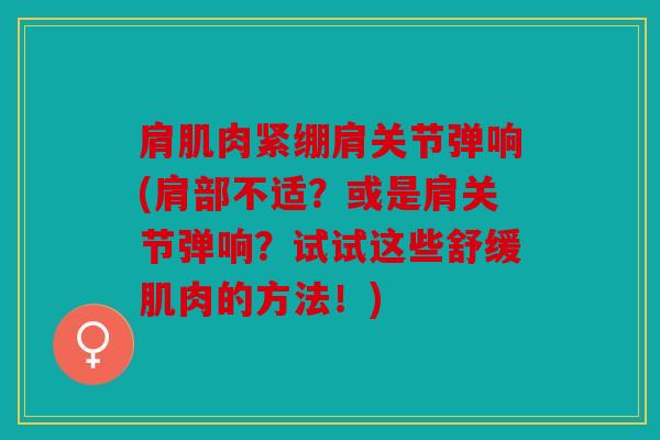 肩肌肉紧绷肩关节弹响(肩部不适?或是肩关节弹响?试试这些舒缓肌肉的方法!) 肩肌肉紧绷肩关节弹响(肩部不适?或是肩关节弹响?试试这些舒缓肌肉的方法!)