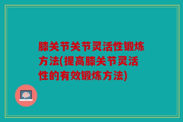 膝关节关节灵活性锻炼方法(提高膝关节灵活性的有效锻炼方法) 膝关节关节灵活性锻炼方法(提高膝关节灵活性的有效锻炼方法)