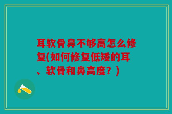 耳软骨鼻不够高怎么修复(如何修复低矮的耳、软骨和鼻高度?) 耳软骨鼻不够高怎么修复(如何修复低矮的耳、软骨和鼻高度?)