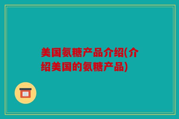 美国氨糖产品介绍(介绍美国的氨糖产品) 美国氨糖产品介绍(介绍美国的氨糖产品)