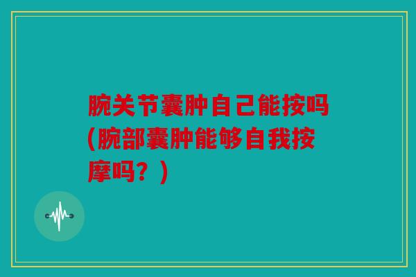 腕关节囊肿自己能按吗(腕部囊肿能够自我按摩吗?) 腕关节囊肿自己能按吗(腕部囊肿能够自我按摩吗?)