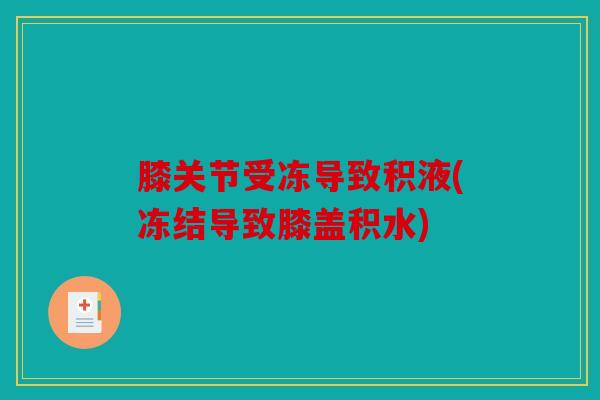 膝关节受冻导致积液(冻结导致膝盖积水) 膝关节受冻导致积液(冻结导致膝盖积水)