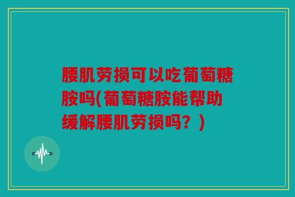腰肌劳损可以吃葡萄糖胺吗(葡萄糖胺能帮助缓解腰肌劳损吗?) 腰肌劳损可以吃葡萄糖胺吗(葡萄糖胺能帮助缓解腰肌劳损吗?)