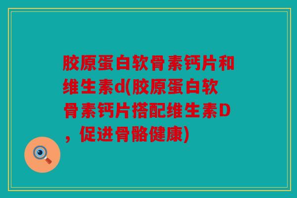 胶原蛋白软骨素钙片和维生素d(胶原蛋白软骨素钙片搭配维生素D,促进骨骼健康) 胶原蛋白软骨素钙片和维生素d(胶原蛋白软骨素钙片搭配维生素D,促进骨骼健康)