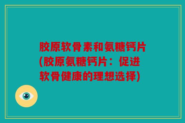 胶原软骨素和氨糖钙片(胶原氨糖钙片:促进软骨健康的理想选择) 胶原软骨素和氨糖钙片(胶原氨糖钙片:促进软骨健康的理想选择)
