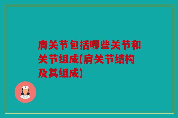 肩关节包括哪些关节和关节组成(肩关节结构及其组成) 肩关节包括哪些关节和关节组成(肩关节结构及其组成)