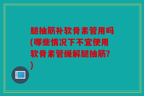 腿抽筋补软骨素管用吗(哪些情况下不宜使用软骨素管缓解腿抽筋?) 腿抽筋补软骨素管用吗(哪些情况下不宜使用软骨素管缓解腿抽筋?)