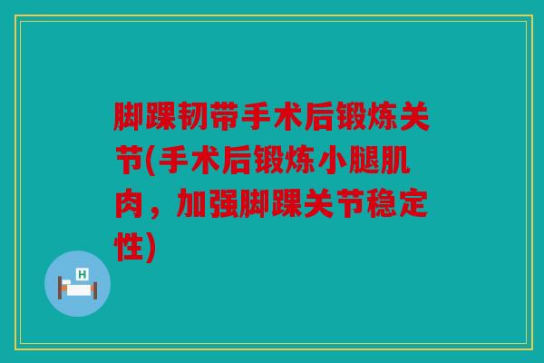 脚踝韧带手术后锻炼关节(手术后锻炼小腿肌肉,加强脚踝关节稳定性) 脚踝韧带手术后锻炼关节(手术后锻炼小腿肌肉,加强脚踝关节稳定性)