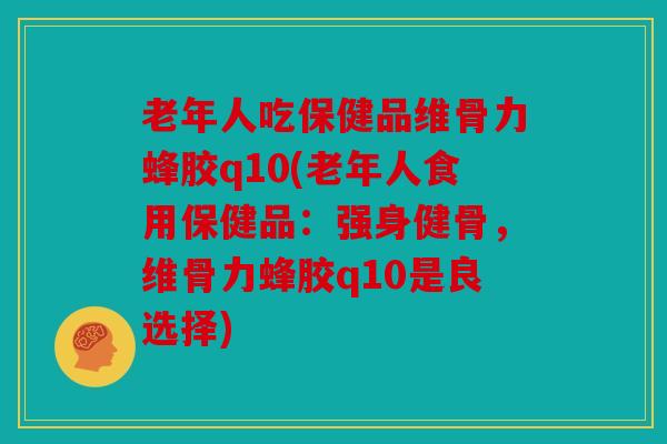 老年人吃保健品维骨力蜂胶q10(老年人食用保健品:强身健骨,维骨力蜂胶q10是良选择) 老年人吃保健品维骨力蜂胶q10(老年人食用保健品:强身健骨,维骨力蜂胶q10是良选择)